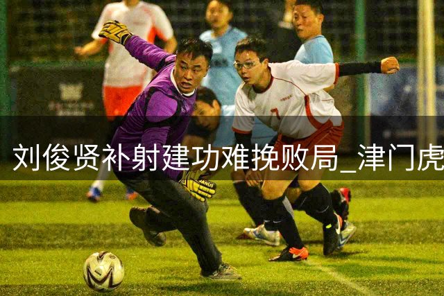 刘俊贤补射建功难挽败局 津门虎1-4不敌国安